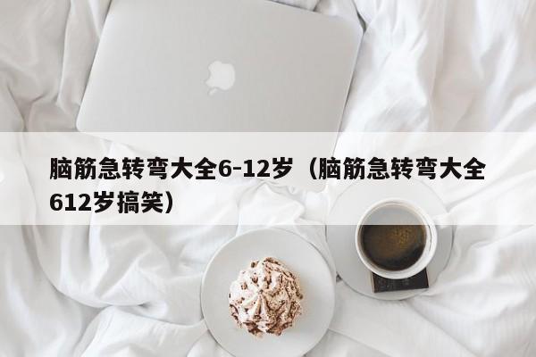 脑筋急转弯大全6-12岁（脑筋急转弯大全612岁搞笑）