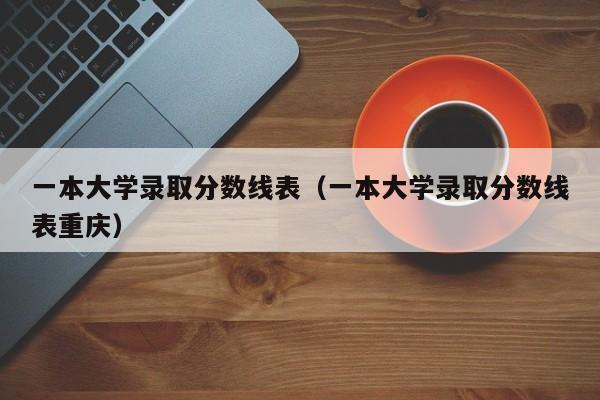 一本大学录取分数线表（一本大学录取分数线表重庆）