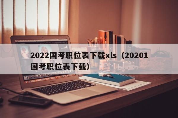 2022国考职位表下载xls（20201国考职位表下载）