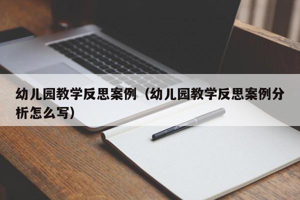 幼儿园教学反思案例（幼儿园教学反思案例分析怎么写）