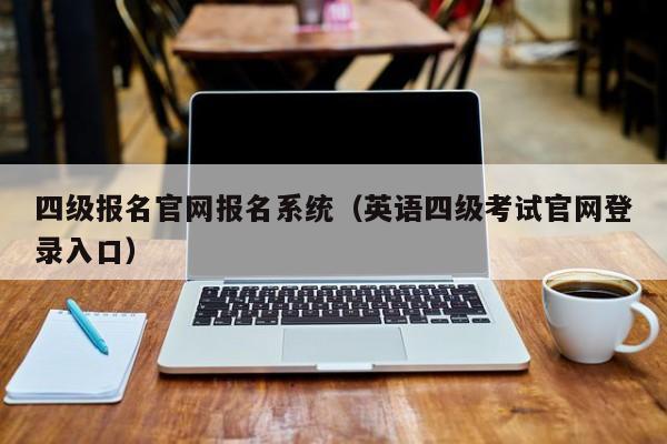 四级报名官网报名系统（英语四级考试官网登录入口）