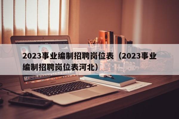 2023事业编制招聘岗位表（2023事业编制招聘岗位表河北）