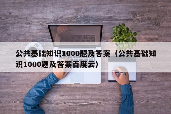 公共基础知识1000题及答案（公共基础知识1000题及答案百度云）