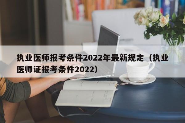 执业医师报考条件2022年最新规定（执业医师证报考条件2022）