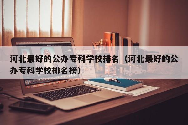 河北最好的公办专科学校排名（河北最好的公办专科学校排名榜）