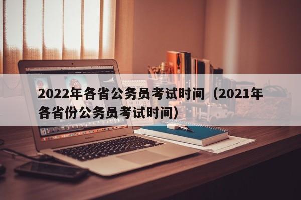 2022年各省公务员考试时间（2021年各省份公务员考试时间）