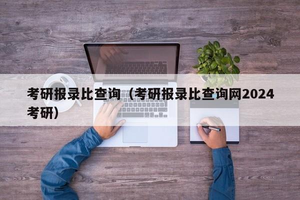 考研报录比查询（考研报录比查询网2024考研）