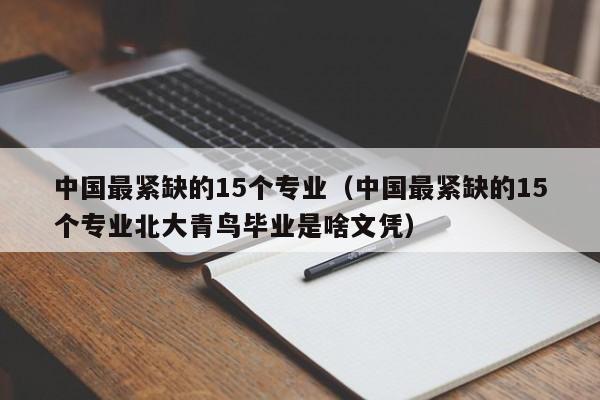 中国最紧缺的15个专业（中国最紧缺的15个专业北大青鸟毕业是啥文凭）