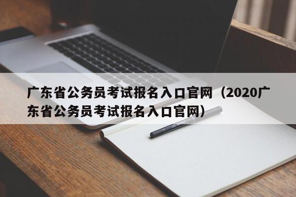 广东省公务员考试报名入口官网（2020广东省公务员考试报名入口官网）