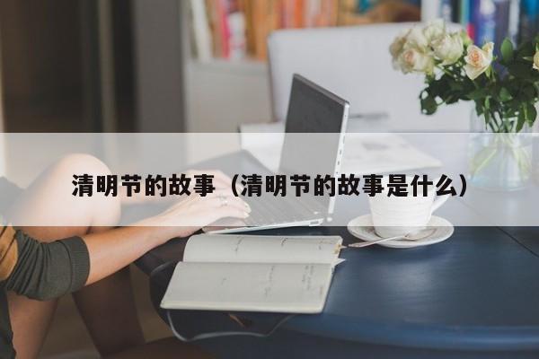 清明节的故事（清明节的故事是什么）