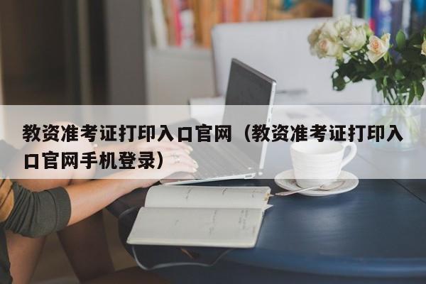 教资准考证打印入口官网（教资准考证打印入口官网手机登录）