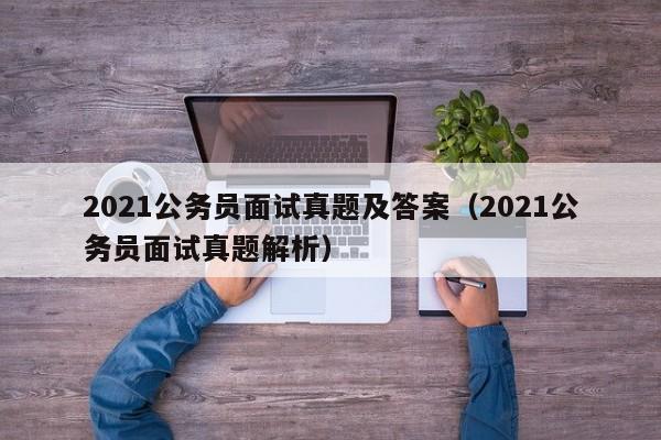 2021公务员面试真题及答案（2021公务员面试真题解析）