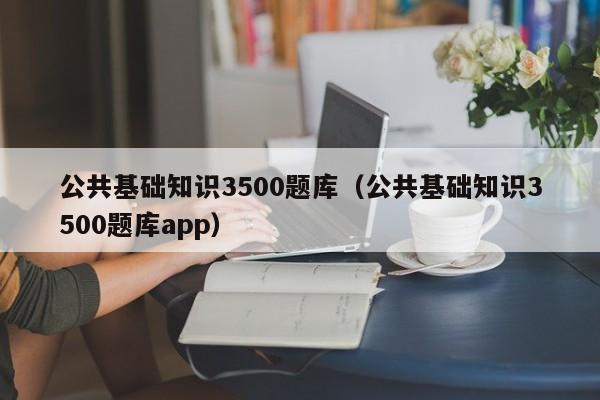 公共基础知识3500题库（公共基础知识3500题库app）