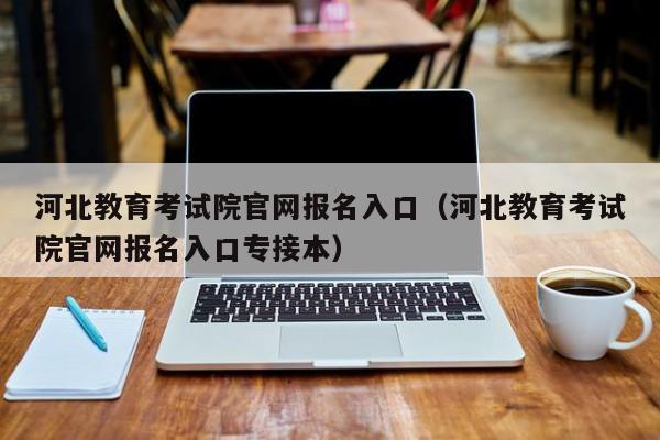 河北教育考试院官网报名入口（河北教育考试院官网报名入口专接本）