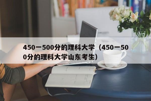 450一500分的理科大学（450一500分的理科大学山东考生）