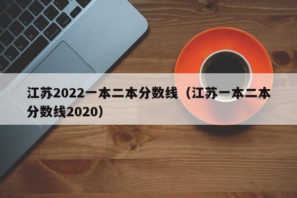 江苏2022一本二本分数线（江苏一本二本分数线2020）