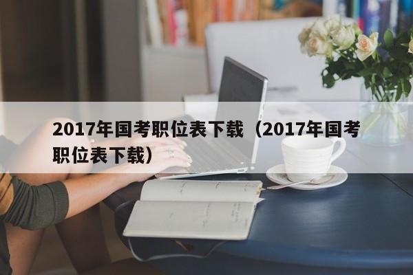 2017年国考职位表下载（2017年国考职位表下载）