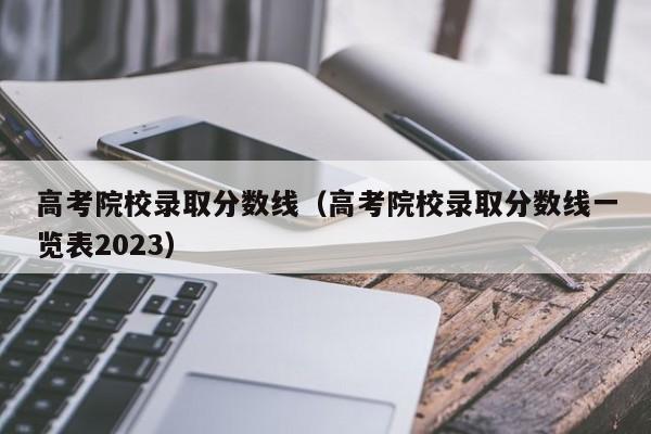 高考院校录取分数线（高考院校录取分数线一览表2023）