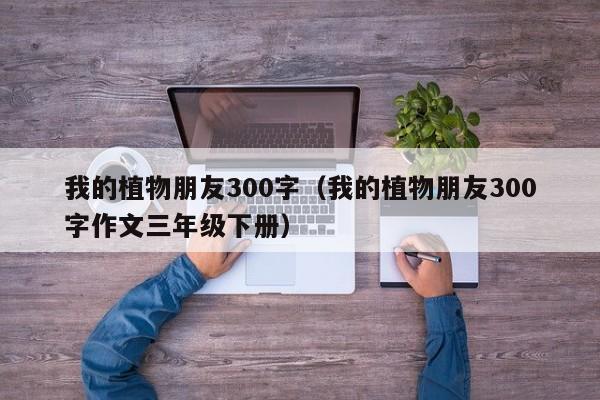 我的植物朋友300字（我的植物朋友300字作文三年级下册）