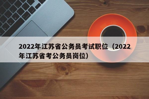 2022年江苏省公务员考试职位（2022年江苏省考公务员岗位）