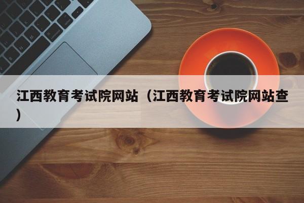 江西教育考试院网站（江西教育考试院网站查）