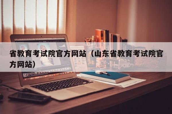 省教育考试院官方网站（山东省教育考试院官方网站）