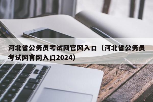 河北省公务员考试网官网入口（河北省公务员考试网官网入口2024）