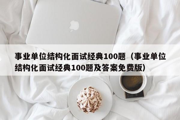 事业单位结构化面试经典100题（事业单位结构化面试经典100题及答案免费版）