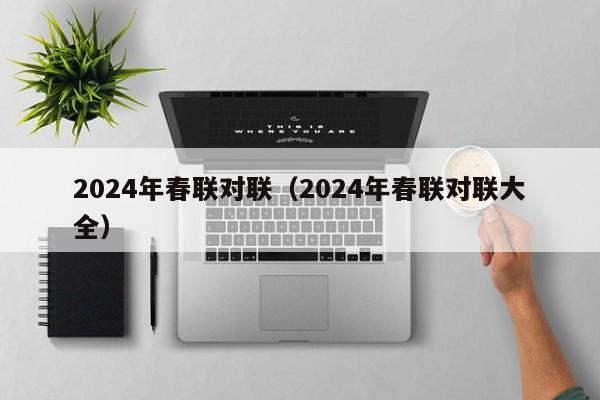 2024年春联对联（2024年春联对联大全）