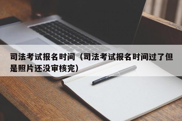 司法考试报名时间（司法考试报名时间过了但是照片还没审核完）