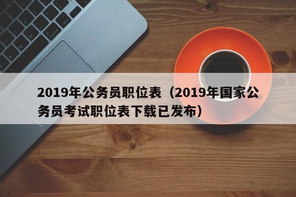 2019年公务员职位表（2019年国家公务员考试职位表下载已发布）