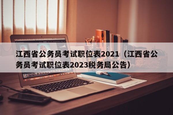 江西省公务员考试职位表2021（江西省公务员考试职位表2023税务局公告）