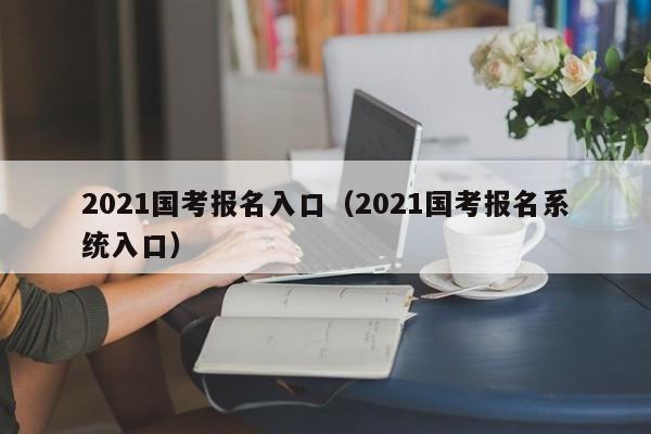 2021国考报名入口（2021国考报名系统入口）