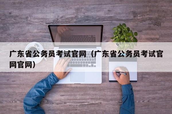 广东省公务员考试官网（广东省公务员考试官网官网）