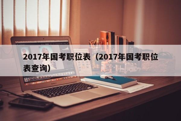 2017年国考职位表（2017年国考职位表查询）