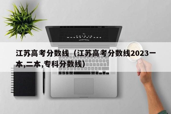 江苏高考分数线（江苏高考分数线2023一本,二本,专科分数线）