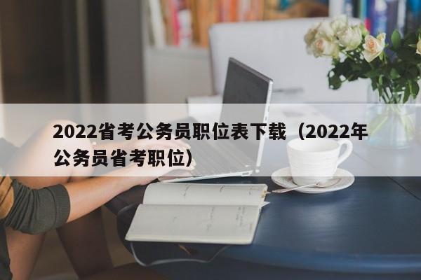 2022省考公务员职位表下载（2022年公务员省考职位）