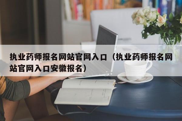 执业药师报名网站官网入口（执业药师报名网站官网入口安徽报名）