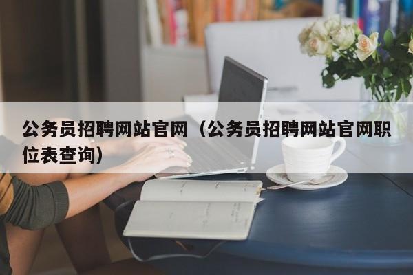 公务员招聘网站官网（公务员招聘网站官网职位表查询）