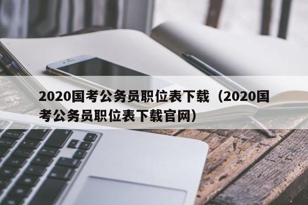 2020国考公务员职位表下载（2020国考公务员职位表下载官网）