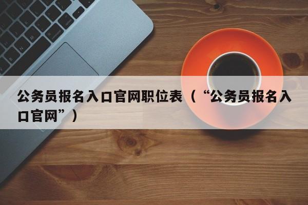 公务员报名入口官网职位表（“公务员报名入口官网”）