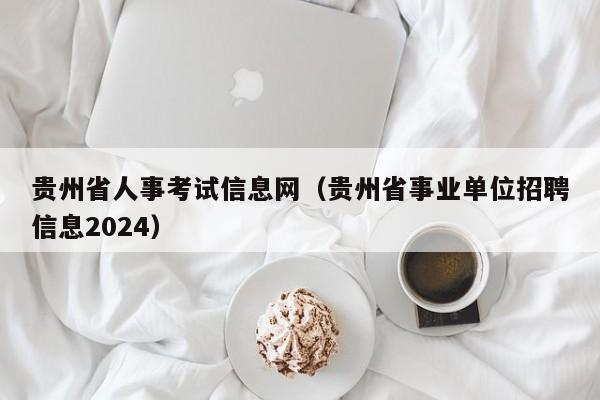 贵州省人事考试信息网（贵州省事业单位招聘信息2024）