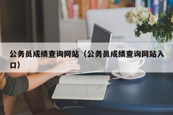 公务员成绩查询网站（公务员成绩查询网站入口）