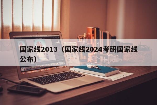 国家线2013（国家线2024考研国家线公布）