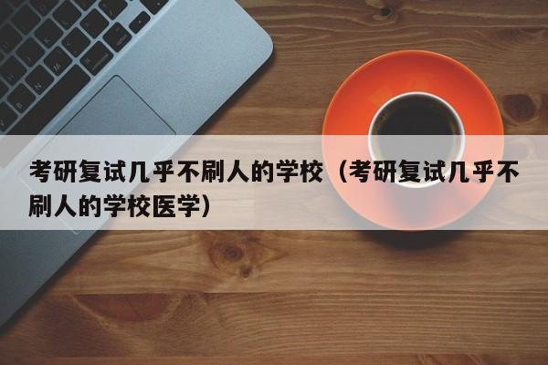 考研复试几乎不刷人的学校（考研复试几乎不刷人的学校医学）