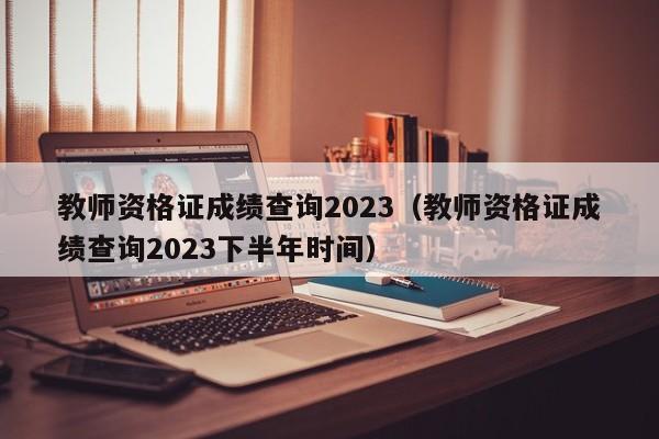 教师资格证成绩查询2023（教师资格证成绩查询2023下半年时间）