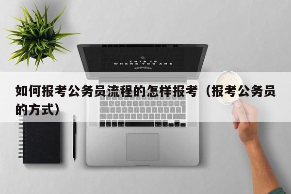 如何报考公务员流程的怎样报考（报考公务员的方式）