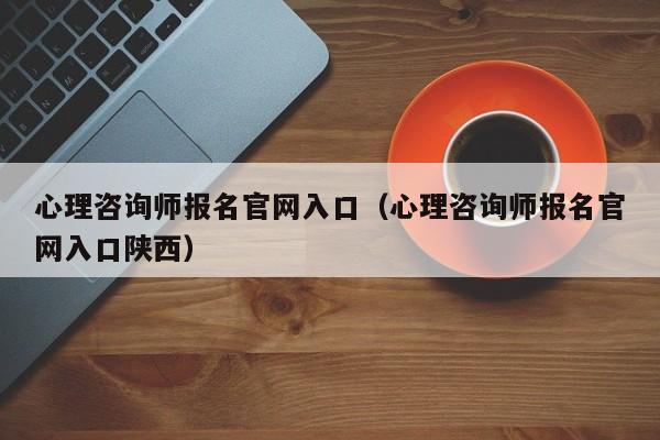 心理咨询师报名官网入口（心理咨询师报名官网入口陕西）