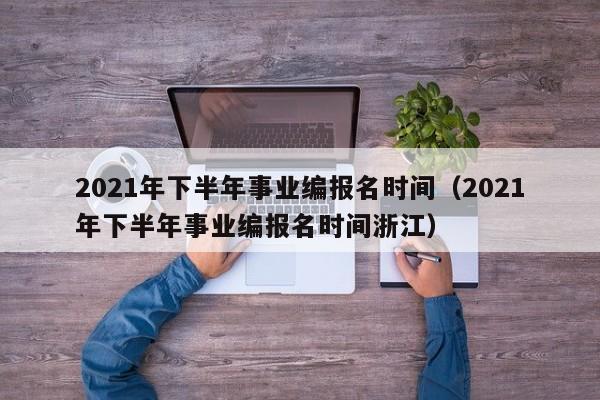 2021年下半年事业编报名时间（2021年下半年事业编报名时间浙江）