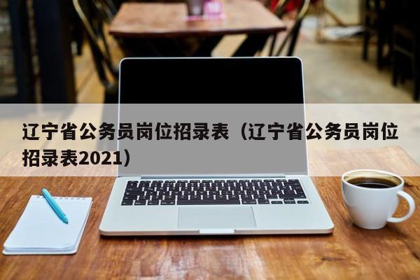 辽宁省公务员岗位招录表（辽宁省公务员岗位招录表2021）